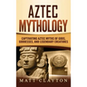 Aztec Mythology: Captivating Aztec Myths of Gods, Goddesses, and Legendary Creatures