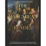 The Maccabean Revolt: The History and Legacy of the Jewish Uprising against the Seleucid Empire that Restored Judea's Religious Freedom