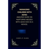 Managing children with ADHD: Amazing guide on nurturing messes with ADHD kids as a novice.