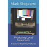 Producing Local Newscasts: A Guide for Beginning Producers