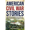 American Civil War Stories: 50+ True and Fascinating Tales of Battles, Heroes, and the People Who Changed History