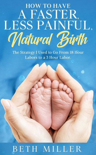 How to Have a Faster, Less Painful Natural Birth: The Strategy I used to Go From 18 Hour labors to a 3 Hour Labor - Paperback by Books by splitShops