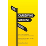 The Caregiving Success Guide: How to Be A Caregiver to Your Spouse, Parent, Child, or Friend... Without Losing Your Mind, Your Hair, or Your Bank Acco