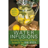 Water Infusions: Refreshing, Detoxifying and Healthy Recipes for Your Home Infuser