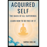 Acquired Self - The Basis Of All Sufferings: Learn How To Be Free of It