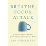 Breathe, Focus, Attack: A Triple - Threat System for Creating the Life You Want