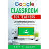 Google Classroom for Teachers: The Complete Guide for Teachers on How to Teach Using Google Classroom and to Benefit From Virtual Learning