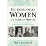 Extraordinary Women of Christian History: What We Can Learn from Their Struggles and Triumphs