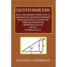 Calculus Made Easy - Being a Very-Simplest Introduction to Those Beautiful Methods of Reckoning Which Are Generally Called by the TERRIFYING NAMES of