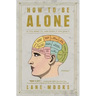 How to Be Alone: If You Want To, and Even If You Don't