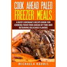 Cook Ahead Paleo Freezer Meals: A Busy Caveman's Recipe Book for Cooking Your Food Ahead of Time and Retaining Delicious Flavors