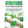 Hydroponics for Beginners: The Essential Guide For Absolute Beginners To Easily Build An Inexpensive DIY Hydroponic System At Home. Grow Vegetabl