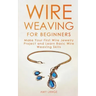 Wire Weaving for Beginners: Make Your First Wire Jewelry Project and Learn Basic Wire Weaving Skills