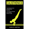 Calisthenics Training: The Practical Strength and Flexibility Workout Guide (The Ultimate Guide to Bodyweight Exercise)