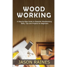 Woodworking: A Step-by-Step Guide to Essential Woodworking Skills, Tips and Projects for Beginners