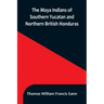 The Maya Indians of Southern Yucatan and Northern British Honduras