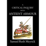 A Critical Inquiry Into Antient Armour: as it existed in europe, but particularly in england, from the norman conquest to the reign of KING CHARLES II