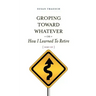 Groping Toward Whatever or How I Learned to Retire, Sort of