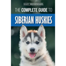 The Complete Guide to Siberian Huskies: Finding, Preparing For, Training, Exercising, Feeding, Grooming, and Loving your new Husky Puppy