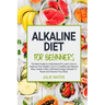 Alkaline Diet For Beginners: The Best Guide to Understand PH;Learn How To Improve Your Weight Loss In A Healthy Natural Way;To Create A New Unlimit