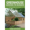 Greenhouse Gardening for Beginners: An Extensive Guide Including a Step by Step Process to Build your Greenhouse System and Grow Healthy Vegetables, F