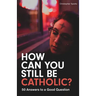 How Can You Still Be Catholic?: 50 Answers to a Good Question