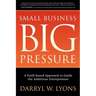 Small Business Big Pressure: A Faith-Based Approach to Guide the Ambitious Entrepreneur