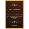 Bread From Stones: A New And Rational System Of Land Fertilization And Physical Regeneration (1894)