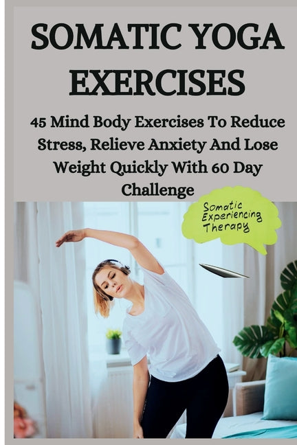 Somatic Yoga Exercises: 45 Mind Body Exercises To Reduce Stress, Relieve Anxiety And Lose Weight Quickly With 60 Day Challenge - Paperback by Books by splitShops