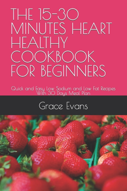 The 15-30 Minutes Heart Healthy Cookbook for Beginners: Quick and Easy Low Sodium and Low Fat Recipes With 30 Days Meal Plan - Paperback by Books by splitShops