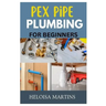 Pex Pipe Plumbing for Beginners: A Comprehensive Guide to Installing, Maintaining, and Troubleshooting Pex Plumbing Systems