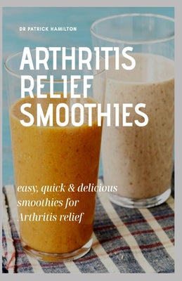 Arthritis Relief Smoothies: easy, quick and delicious smoothies for arthritis relief - Paperback by Books by splitShops