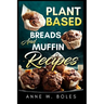 Plant Based Breads and Muffin Recipes: Beginner's Cookbook to Healthy Plant-Based Eating