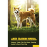 Akita Training Manual: Owners' Guide, Tips For House Training, Guide To Teach Your Dog: How To Train A Akita To Behave