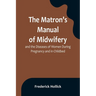 The Matron's Manual of Midwifery, and the Diseases of Women During Pregnancy and in Childbed; Being a Familiar and Practical Treatise, More Especially
