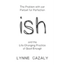 ish: The Problem with our Pursuit for Perfection and the Life-Changing Practice of Good Enough