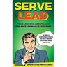 Serve to Lead: True Lessons About Lean Organizational Leadership: The Manual to Servant Leadership Principles, Agile Project Manageme