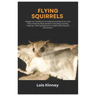 Flying Squirrels: A Beginners Handbook for Raising Flying Squirrel as Pet, with a Step-By-Step Guide for Choosing, Housing, Feeding, Tra