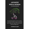 Japanese Maple Bonsai for Beginners: Essential Guide on How to select, cultivates, fertilize, shape, and prune your Japanese maple bonsai tree for Abs