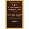 St. Anthony Of Padua, Doctor Of The Church Universal: A Critical Study Of The Historical Sources Of The Life, Sanctity, Learning And Miracles Of The S