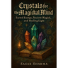 Crystals for the Magickal Mind: Sacred Energy, Ancient Magick, and Healing Light