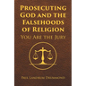 Prosecuting God and the Falsehoods of Religion: You Are the Jury
