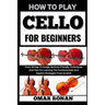 How to play cello for beginners: From Strings To Songs: Novices-Friendly Techniques And Tips For Learning The Fundamentals And Experts Strategies From