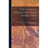The Cyanide Process of Gold Extraction: A Text-Book for the Use of Mining Students, Metallurgists, and Cyanide Operators