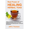 The Real Power of Healing Herbal Teas: Simple and Delicious Tea Recipes For Weight Loss, Detoxify, Cleansing, Energizing, Stress and Anxiety Relieving