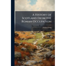 A History of Scotland From the Roman Occupation