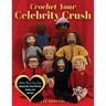 Crochet Your Celebrity Crush: Stitch Your Very Own Amigurumi Heartthrobs, Hunks, and Hotties