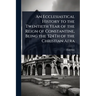 An Ecclesiastical History to the Twentieth Year of the Reign of Constantine, Being the 324Th of the Christian Aera
