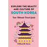 Explore The Beauty and Culture of South Korea: Your Ultimate Travel Guide
