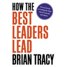 How the Best Leaders Lead: Proven Secrets to Getting the Most Out of Yourself and Others